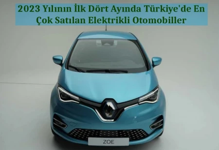 2023 Yılının İlk Dört Ayında Türkiye'de En Çok Satılan Elektrikli Otomobiller